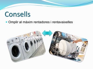 Consells
 Omplir al màxim rentadores i rentavaixelles
 