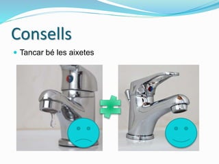 Consells
 Tancar bé les aixetes
 
