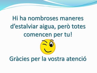 Hi ha nombroses maneres
d’estalviar aigua, però totes
comencen per tu!
Gràcies per la vostra atenció
 