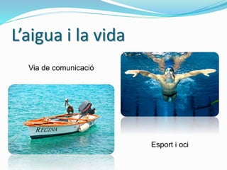 L’aigua i la vida
Via de comunicació
Esport i oci
 