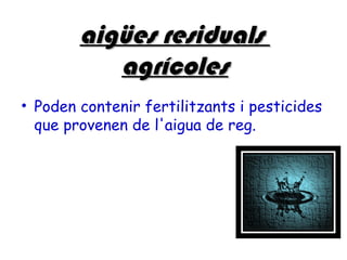 aigües residuals
           agrícoles
• Poden contenir fertilitzants i pesticides
  que provenen de l'aigua de reg.
 