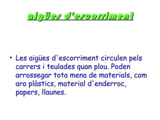 aigües d'escorriment



• Les aigües d'escorriment circulen pels
  carrers i teulades quan plou. Poden
  arrossegar tota mena de materials, com
  ara plàstics, material d'enderroc,
  papers, llaunes.
 