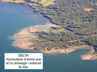 DELTA:
Acumulació d’arena que
el riu arrosega i entra en
la mar.
 