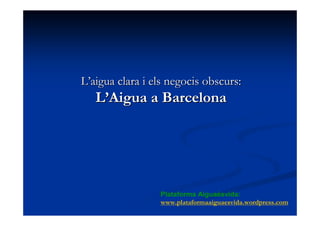 L’aigua clara i els negocis obscurs:
   L’Aigua a Barcelona




                 Plataforma Aiguaésvida:
                 www.plataformaaiguaesvida.wordpress.com
 