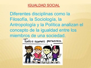 IGUALDAD SOCIAL
Diferentes disciplinas como la
Filosofía, la Sociología, la
Antropología y la Política analizan el
concepto de la igualdad entre los
miembros de una sociedad.
 