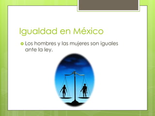 Igualdad en México
 Los hombres y las mujeres son iguales
ante la ley.
 