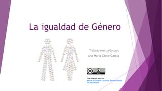 La igualdad de Género
Trabajo realizado por:
Ana María Zarco García
Este obra está bajo una
licencia de Creative Commons Reconocimiento
4.0 Internacional
 