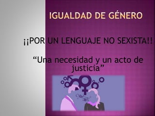 ¡¡POR UN LENGUAJE NO SEXISTA!!
“Una necesidad y un acto de
justicia”
 