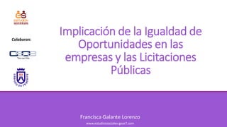 Francisca Galante Lorenzo
www.estudiossociales-geas7.com
Implicación de la Igualdad de
Oportunidades en las
empresas y las Licitaciones
Públicas
Colaboran:
 