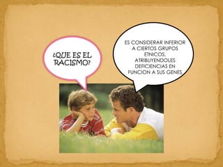 ES CONSIDERAR INFERIOR A CIERTOS GRUPOS ETNICOS, ATRIBUYENDOLES DEFICIENCIAS EN FUNCION A SUS GENES¿QUE ES EL RACISMO?
