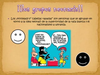 Los skinheads o” cabezas rapadas” son personas que se agrupan en torno a la idea neonazi de la superioridad de la raza blanca y el nacionalismo a ultranza. ¡¡los grupos neonazis!!