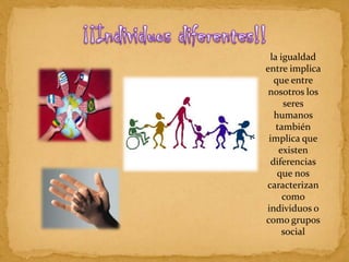¡¡Individuos diferentes!!la igualdad entre implica que entre nosotros los seres humanos también implica que existen diferencias que nos caracterizan como individuos o como grupos social 