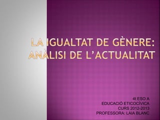 4t ESO A
  EDUCACIÓ ETICOCÍVICA
        CURS 2012-2013
PROFESSORA: LAIA BLANC
 
