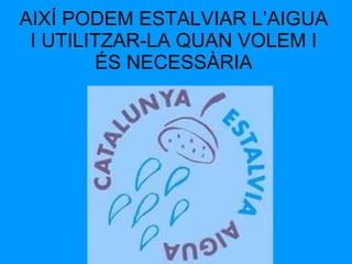 AIXÍ PODEM ESTALVIAR L’AIGUA I UTILITZAR-LA QUAN VOLEM I ÉS NECESSÀRIA 
