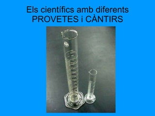 Els científics amb diferents PROVETES i CÀNTIRS 
