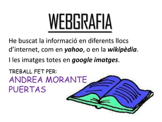 WEBGRAFIA
He buscat la informació en diferents llocs
d’internet, com en yahoo, o en la wikipèdia.
I les imatges totes en google imatges.
TREBALL FET PER:
ANDREA MORANTE
PUERTAS
 