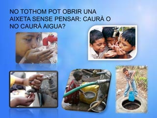 NO TOTHOM POT OBRIR UNA
AIXETA SENSE PENSAR: CAURÀ O
NO CAURÀ AIGUA?
 