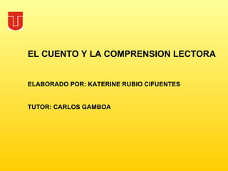 EL CUENTO Y LA COMPRENSION LECTORA
ELABORADO POR: KATERINE RUBIO CIFUENTES
TUTOR: CARLOS GAMBOA
 