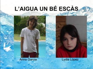 L’AIGUA UN BÉ ESCÀS
Anna Garcia Lydia López
 
