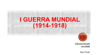 I GUERRA MUNDIAL
(1914-1918)
Ciències Socials
4rt d’ESO
Alba Tienda
 