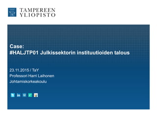 Case:
#HALJTP01 Julkissektorin instituutioiden talous
23.11.2015 / TaY
Professori Harri Laihonen
Johtamiskorkeakoulu
 