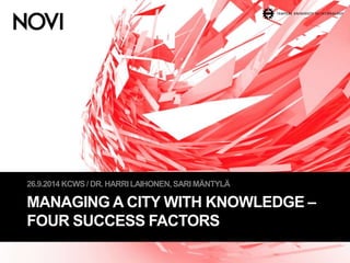 26.9.2014 KCWS / DR. HARRI LAIHONEN, SARI MÄNTYLÄ 
MANAGING A CITY WITH KNOWLEDGE – 
FOUR SUCCESS FACTORS 
 
