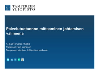 Palvelutuotannon mittaaminen johtamisen
välineenä
17.9.2015 Carea / Kotka
Professori Harri Laihonen
Tampereen yliopisto, Johtamiskorkeakoulu
 