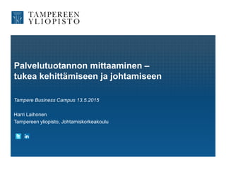 Palvelutuotannon mittaaminen –
tukea kehittämiseen ja johtamiseen
Tampere Business Campus 13.5.2015
Harri Laihonen
Tampereen yliopisto, Johtamiskorkeakoulu
 