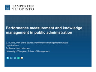 Performance measurement and knowledge
management in public administration
2.11.2015, Part of the course: Performance management in public
organizations
Professor Harri Laihonen
University of Tampere, School of Management
 