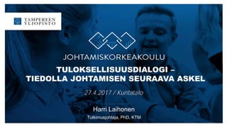 TULOKSELLISUUSDIALOGI –
TIEDOLLA JOHTAMISEN SEURAAVA ASKEL
27.4.2017 / Kuntatalo
Harri Laihonen
Tutkimusjohtaja, PhD, KTM
 