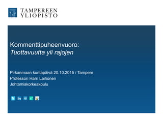 Kommenttipuheenvuoro:
Tuottavuutta yli rajojen
Pirkanmaan kuntapäivä 20.10.2015 / Tampere
Professori Harri Laihonen
Johtamiskorkeakoulu
 