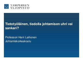 Tietotyöläinen, tiedolla johtamisen uhri vai
sankari?
Professori Harri Laihonen
Johtamiskorkeakoulu
 