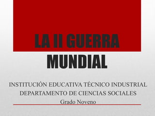 LA II GUERRA
MUNDIAL
INSTITUCIÓN EDUCATIVA TÉCNICO INDUSTRIAL
DEPARTAMENTO DE CIENCIAS SOCIALES
Grado Noveno
 