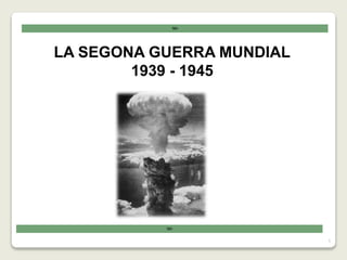 LA SEGONA GUERRA MUNDIAL
1939 - 1945
1
 