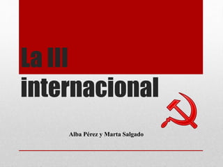 La III
internacional
Alba Pérez y Marta Salgado
 
