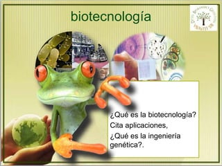 biotecnología 
¿Qué es la biotecnología? 
Cita aplicaciones, 
¿Qué es la ingeniería 
genética?. 
 