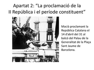 Apartat 2: “La proclamació de la
II República i el període constituent”

                          Macià proclamant la
                          República Catalana el
                          14 d’abril del 31 al
                          balcó del Palau de la
                          Generalitat de la Plaça
                          Sant Jaume de
                          Barcelona.
 