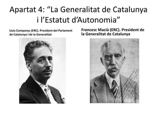Apartat 4: “La Generalitat de Catalunya
       i l’Estatut d’Autonomia”
Lluís Companys (ERC). President del Parlament   Francesc Macià (ERC). President de
de Catalunya i de la Generalitat                la Generalitat de Catalunya
 
