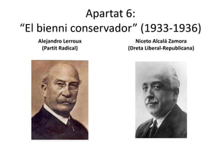Apartat 6:
“El bienni conservador” (1933-1936)
   Alejandro Lerroux      Niceto Alcalá Zamora
    (Partit Radical)   (Dreta Liberal-Republicana)
 