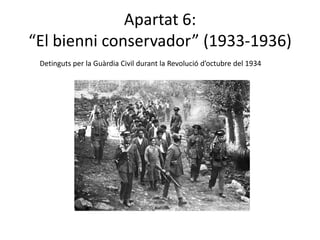 Apartat 6:
“El bienni conservador” (1933-1936)
 Detinguts per la Guàrdia Civil durant la Revolució d’octubre del 1934
 