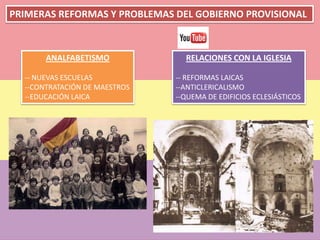 PRIMERAS REFORMAS Y PROBLEMAS DEL GOBIERNO PROVISIONAL
ANALFABETISMO
-- NUEVAS ESCUELAS
--CONTRATACIÓN DE MAESTROS
--EDUCACIÓN LAICA
RELACIONES CON LA IGLESIA
-- REFORMAS LAICAS
--ANTICLERICALISMO
--QUEMA DE EDIFICIOS ECLESIÁSTICOS
 
