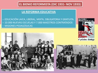 LA REFORMA EDUCATIVA
-- EDUCACIÓN LAICA, LIBERAL, MIXTA, OBLIGATORIA Y GRATUITA.
-- 10.000 NUEVAS ESCUELAS Y 7.000 MAESTROS CONTRATADOS
-- MISIONES PEDAGÓGICAS
EL BIENIO REFORMISTA (DIC 1931- NOV 1933)
 