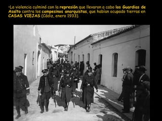 La violencia culminó con la  represión  que llevaron a cabo  los Guardias de Asalto  contra los  campesinos anarquistas , que habían ocupado tierras en  CASAS VIEJAS  (Cádiz, enero 1933). 