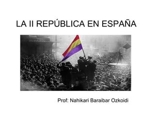 LA II REPÚBLICA EN ESPAÑA
Prof: Nahikari Baraibar Ozkoidi
 