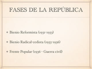 FASES DE LA REPÚBLICA
Bienio Reformista (1931-1933)
Bienio Radical-cedista (1933-1936)
Frente Popular (1936 - Guerra civil)
 