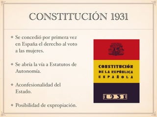 CONSTITUCIÓN 1931
Se concedió por primera vez
en España el derecho al voto
a las mujeres.
Se abría la vía a Estatutos de
Autonomía.
Aconfesionalidad del
Estado.
Posibilidad de expropiación.
 