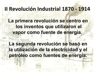 II Revolución Industrial 1870 - 1914  La primera revolución se centro en  los inventos que utilizaron el vapor como fuente de energía.  La segunda revolución se basó en la utilización de la electricidad y el petróleo como fuentes de energía. 