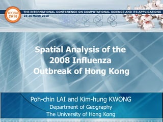 Poh-chin LAI and Kim-hung KWONG Department of Geography The University of Hong Kong Spatial Analysis of the  2008 Influenza  Outbreak of Hong Kong 23-26 March 2010 