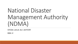 National Disaster
Management Authority
(NDMA)
SYEDA LAILA ALI JAFFERY
BBA-V
 