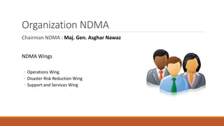 Organization NDMA
Chairman NDMA : Maj. Gen. Asghar Nawaz
NDMA Wings
◦ Operations Wing
◦ Disaster Risk Reduction Wing
◦ Support and Services Wing
 